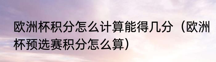 欧洲杯积分怎么计算能得几分（欧洲杯预选赛积分怎么算）