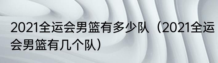 2021全运会男篮有多少队（2021全运会男篮有几个队）