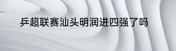 乒超联赛汕头明润进四强了吗