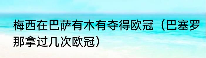 梅西在巴萨有木有夺得欧冠（巴塞罗那拿过几次欧冠）