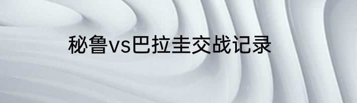 秘鲁vs巴拉圭交战记录