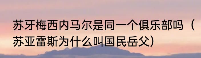 苏牙梅西内马尔是同一个俱乐部吗（苏亚雷斯为什么叫国民岳父）