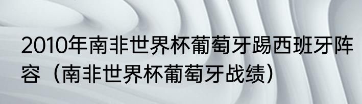2010年南非世界杯葡萄牙踢西班牙阵容（南非世界杯葡萄牙战绩）
