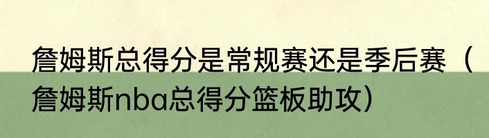 詹姆斯总得分是常规赛还是季后赛（詹姆斯nba总得分篮板助攻）