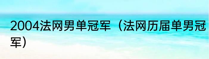 2004法网男单冠军（法网历届单男冠军）