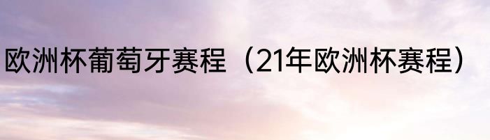 欧洲杯葡萄牙赛程（21年欧洲杯赛程）