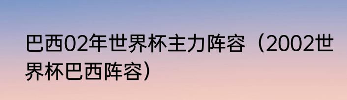 巴西02年世界杯主力阵容（2002世界杯巴西阵容）