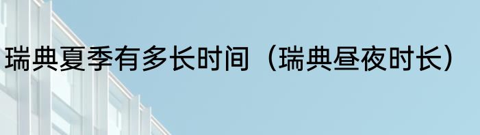 瑞典夏季有多长时间（瑞典昼夜时长）