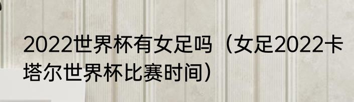 2022世界杯有女足吗（女足2022卡塔尔世界杯比赛时间）