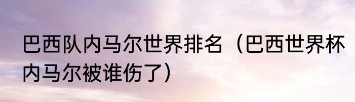 巴西队内马尔世界排名（巴西世界杯内马尔被谁伤了）