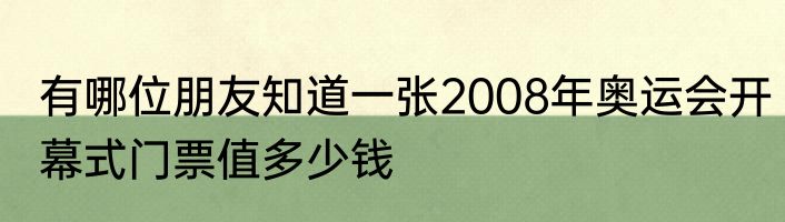 有哪位朋友知道一张2008年奥运会开幕式门票值多少钱