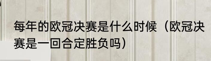 每年的欧冠决赛是什么时候（欧冠决赛是一回合定胜负吗）