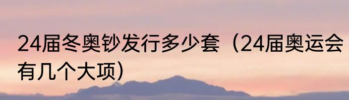 24届冬奥钞发行多少套（24届奥运会有几个大项）