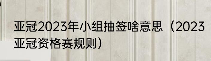 亚冠2023年小组抽签啥意思（2023亚冠资格赛规则）