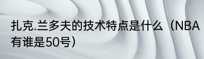 扎克.兰多夫的技术特点是什么（NBA有谁是50号）