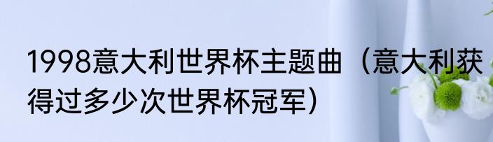 1998意大利世界杯主题曲（意大利获得过多少次世界杯冠军）