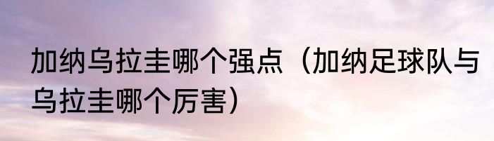 加纳乌拉圭哪个强点（加纳足球队与乌拉圭哪个厉害）