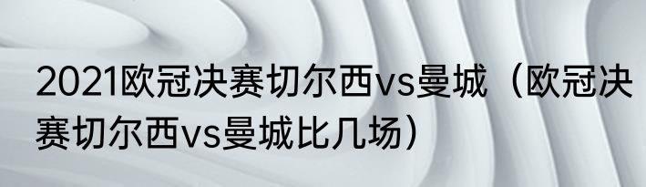 2021欧冠决赛切尔西vs曼城（欧冠决赛切尔西vs曼城比几场）