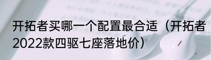 开拓者买哪一个配置最合适（开拓者2022款四驱七座落地价）