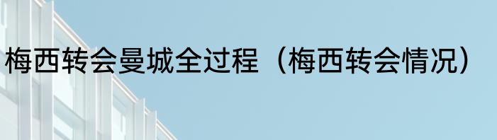 梅西转会曼城全过程（梅西转会情况）
