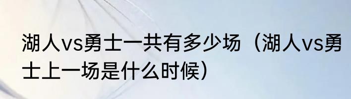 湖人vs勇士一共有多少场（湖人vs勇士上一场是什么时候）