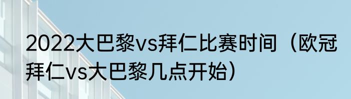 2022大巴黎vs拜仁比赛时间（欧冠拜仁vs大巴黎几点开始）