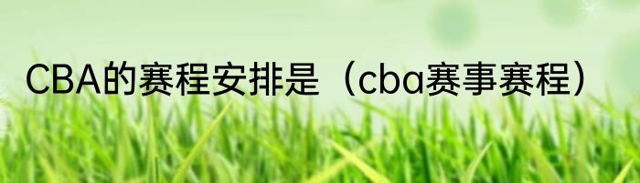 CBA的赛程安排是（cba赛事赛程）