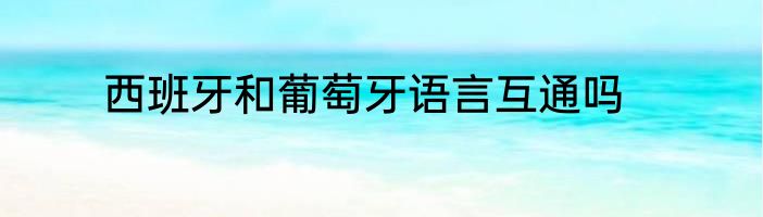 西班牙和葡萄牙语言互通吗