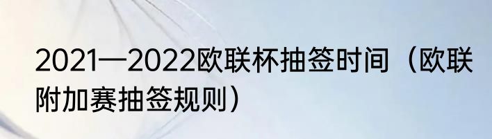 2021—2022欧联杯抽签时间（欧联附加赛抽签规则）
