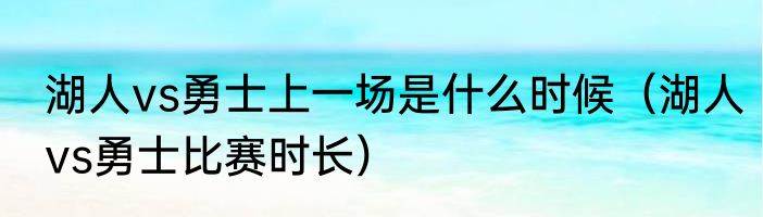 湖人vs勇士上一场是什么时候（湖人vs勇士比赛时长）
