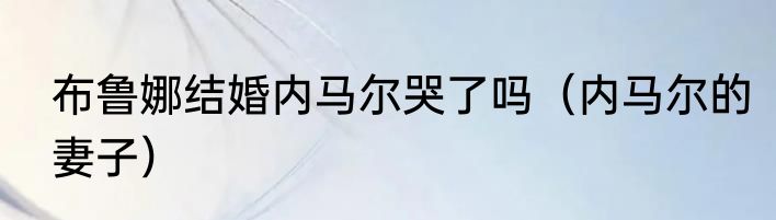 布鲁娜结婚内马尔哭了吗（内马尔的妻子）
