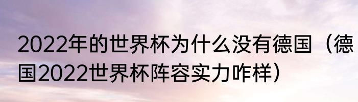 2022年的世界杯为什么没有德国（德国2022世界杯阵容实力咋样）