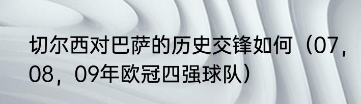 切尔西对巴萨的历史交锋如何（07，08，09年欧冠四强球队）