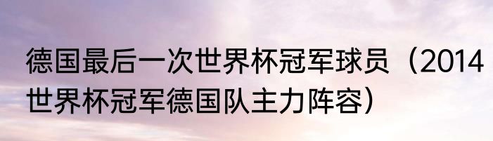 德国最后一次世界杯冠军球员（2014世界杯冠军德国队主力阵容）