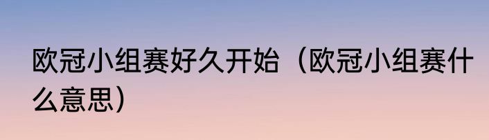 欧冠小组赛好久开始（欧冠小组赛什么意思）