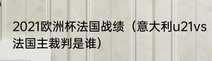2021欧洲杯法国战绩（意大利u21vs法国主裁判是谁）