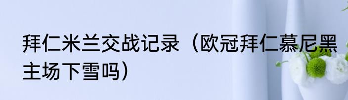 拜仁米兰交战记录（欧冠拜仁慕尼黑主场下雪吗）