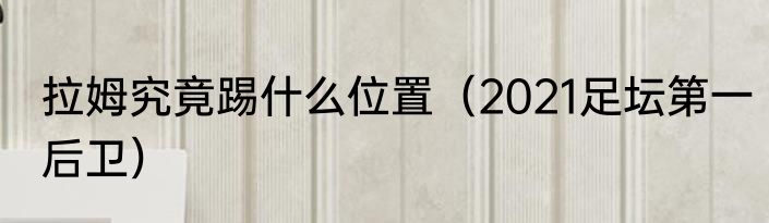 拉姆究竟踢什么位置（2021足坛第一后卫）