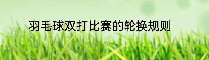 羽毛球双打比赛的轮换规则