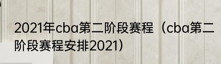 2021年cba第二阶段赛程（cba第二阶段赛程安排2021）