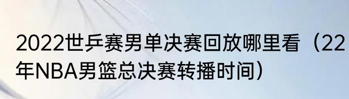 2022世乒赛男单决赛回放哪里看（22年NBA男篮总决赛转播时间）