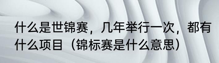 什么是世锦赛，几年举行一次，都有什么项目（锦标赛是什么意思）