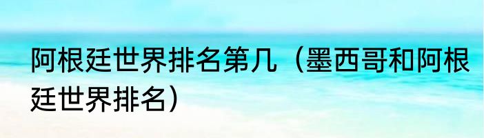 阿根廷世界排名第几（墨西哥和阿根廷世界排名）