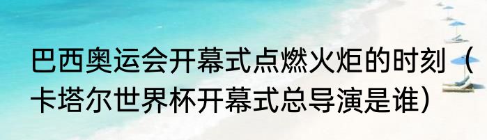 巴西奥运会开幕式点燃火炬的时刻（卡塔尔世界杯开幕式总导演是谁）