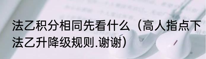 法乙积分相同先看什么（高人指点下法乙升降级规则.谢谢）