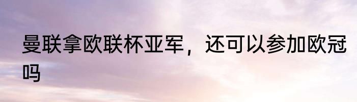 曼联拿欧联杯亚军，还可以参加欧冠吗