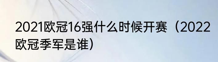 2021欧冠16强什么时候开赛（2022欧冠季军是谁）