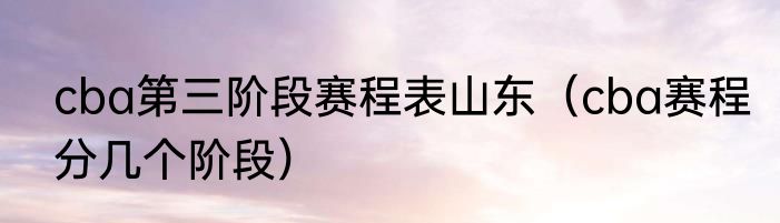 cba第三阶段赛程表山东（cba赛程分几个阶段）