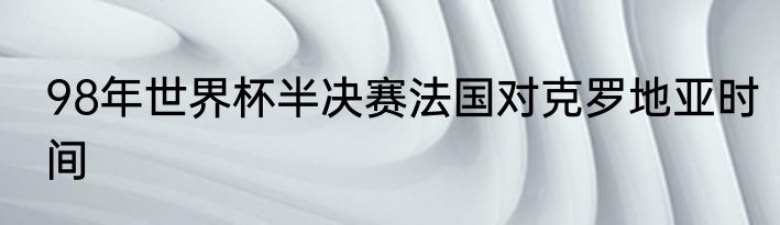 98年世界杯半决赛法国对克罗地亚时间