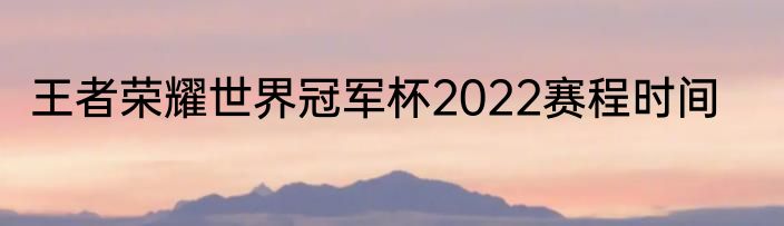 王者荣耀世界冠军杯2022赛程时间